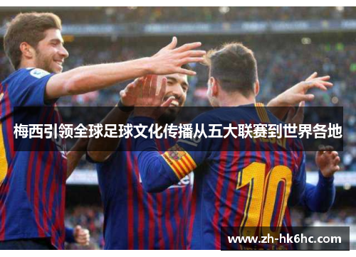 梅西引领全球足球文化传播从五大联赛到世界各地