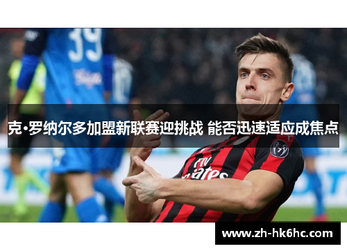 克·罗纳尔多加盟新联赛迎挑战 能否迅速适应成焦点