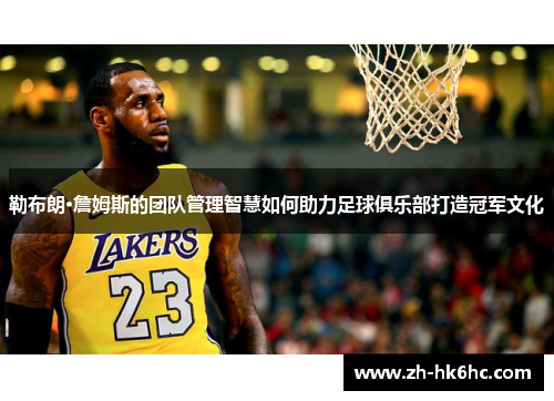勒布朗·詹姆斯的团队管理智慧如何助力足球俱乐部打造冠军文化